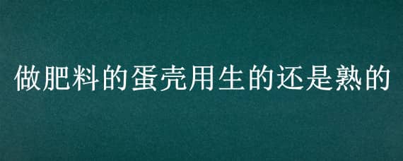 做肥料的蛋壳用生的还是熟的（熟鸡蛋壳可以当肥料吗）