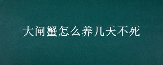 大闸蟹怎么养几天不死（大闸蟹能放几天不死）