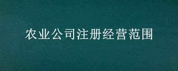 農業(yè)公司注冊經(jīng)營范圍 農業(yè)公司注冊經(jīng)營范圍參考樣本