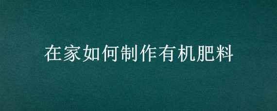 在家如何制作有機(jī)肥料 家庭自制有機(jī)肥料制作方法