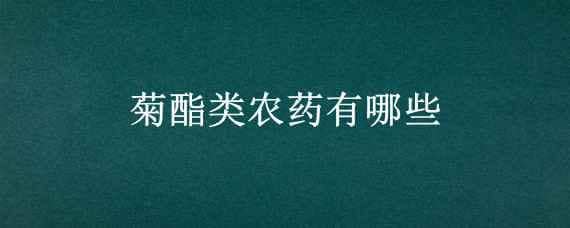 菊酯類農(nóng)藥有哪些（擬除蟲菊酯類農(nóng)藥有哪些）