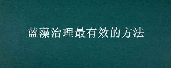 藍(lán)藻治理最有效的方法 藍(lán)藻治理的有效措施