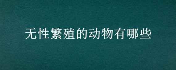 無性繁殖的動物有哪些 無性繁殖的動物有哪些?