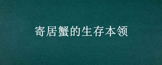 寄居蟹的生存本领（寄居蟹的生存本领20字）