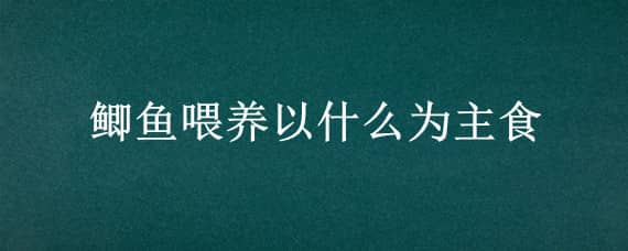 鯽魚喂養(yǎng)以什么為主食（鯽魚喂什么飼料為主）