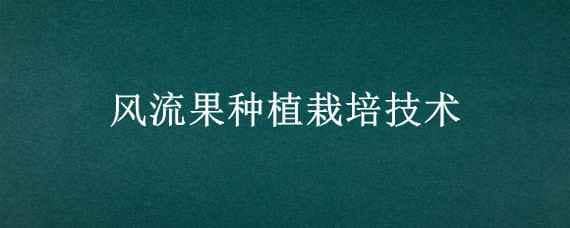 风流果种植栽培技术（风流果怎样种植）