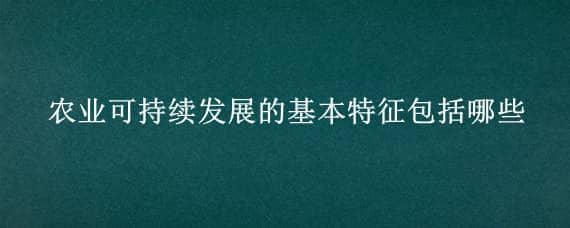 农业可持续发展的基本特征包括哪些 简述农业可持续发展的意义