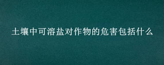 土壤中可溶盐对作物的危害包括什么（根据植物对土壤含盐量的反应,可将植物划分为）