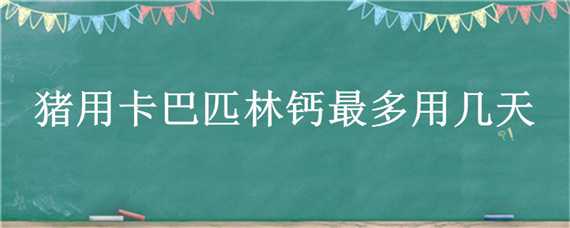 豬用卡巴匹林鈣最多用幾天