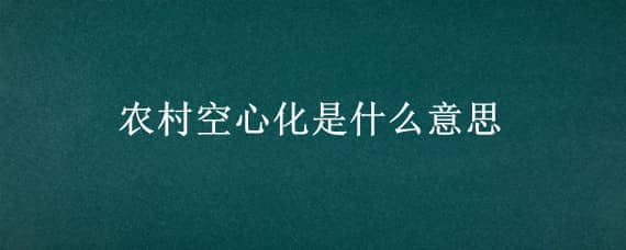 农村空心化是什么意思 农村经济空心化是什么意思