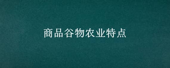 商品谷物农业特点 商品谷物农业特点与发展措施