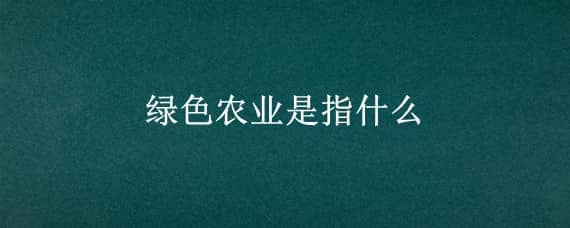 绿色农业是指什么 绿色农业是指什么意思