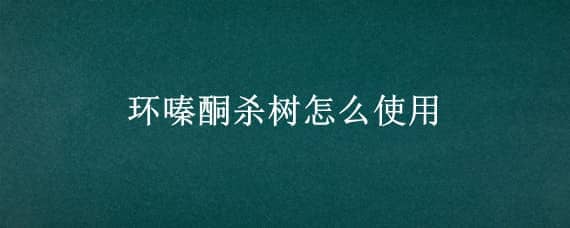 环嗪酮杀树怎么使用（嗪环酮除树剂使用方法）