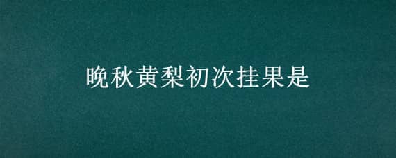 晚秋黄梨初次挂果是 晚秋黄梨初次挂果是在几年后