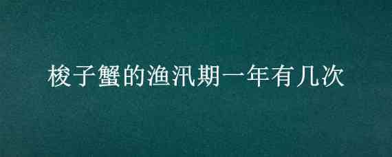 梭子蟹的渔汛期一年有几次（梭子蟹禁渔期是几月到几月）