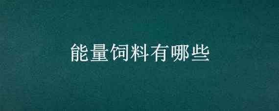 能量飼料有哪些（能量飼料有哪些營養(yǎng)特點）