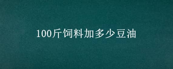 100斤飼料加多少豆油 一百斤飼料里面加多少油