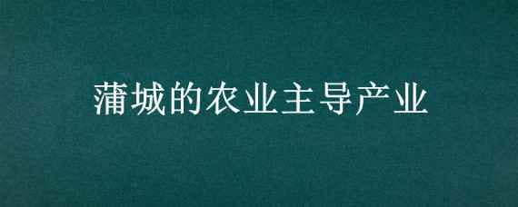 蒲城的农业主导产业（蒲城的农业主导产业有哪些）