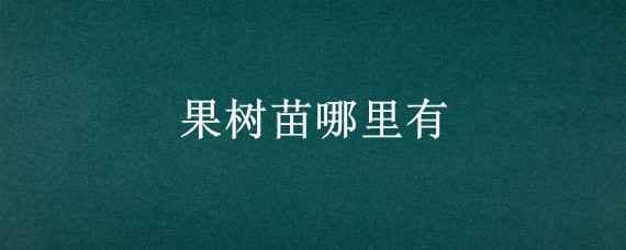 果树苗哪里有（果树苗哪里有售）