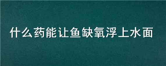 什么药能让鱼缺氧浮上水面 怎么让水里的鱼缺氧浮上来