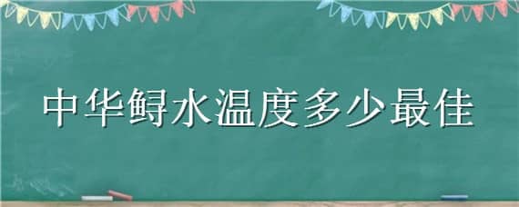 中華鱘水溫度多少最佳（中華鱘適合什么水溫度）