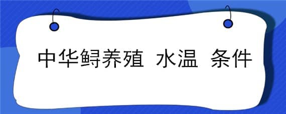 中华鲟养殖水温条件 中华鲟适应多少水温生活