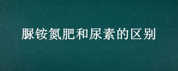 脲铵氮肥和尿素的区别（脲与尿素的区别）