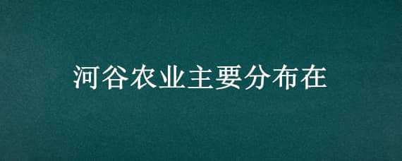 河谷農(nóng)業(yè)主要分布（河谷農(nóng)業(yè)主要分布在哪個農(nóng)業(yè)區(qū)）