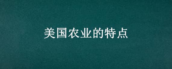 美國(guó)農(nóng)業(yè)的特點(diǎn) 美國(guó)農(nóng)業(yè)的特點(diǎn)是什么