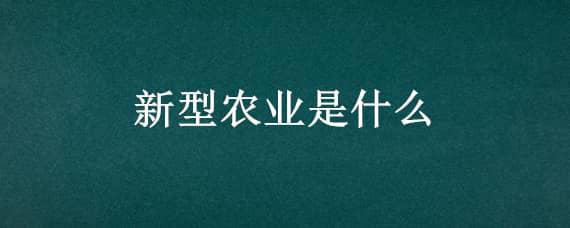 新型農(nóng)業(yè)是什么（新型農(nóng)業(yè)是什么東西）