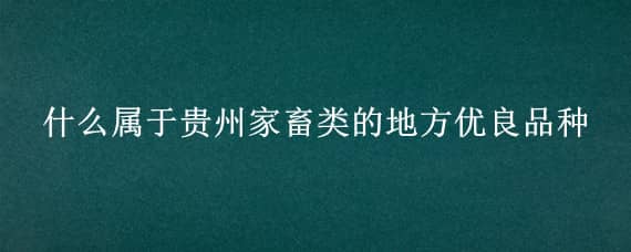 什么属于贵州家畜类的地方优良品种（什么属于贵州家禽类的地方优良品种）