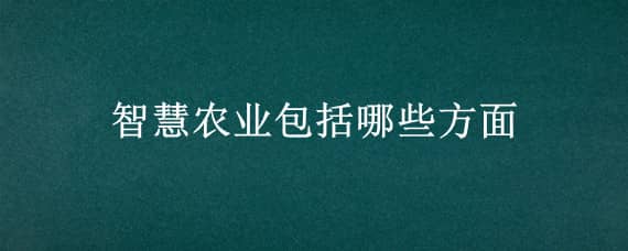 智慧农业包括哪些方面 智慧农业包括哪些方面的产品