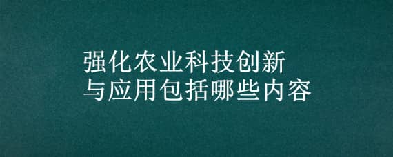 強(qiáng)化農(nóng)業(yè)科技創(chuàng)新與應(yīng)用包括哪些內(nèi)容