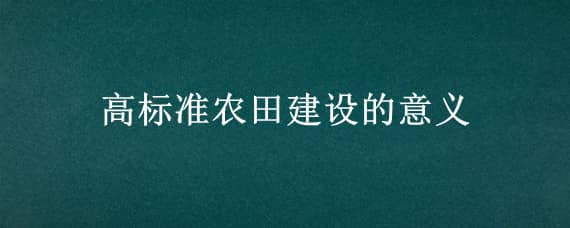 高标准农田建设的意义（高标准农田建设的意义和目的）