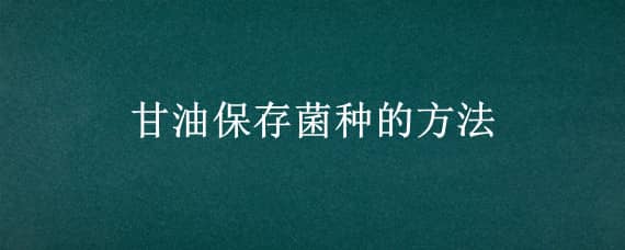 甘油保存菌种的方法 甘油保存菌种的方法可以放4度冰箱几天?