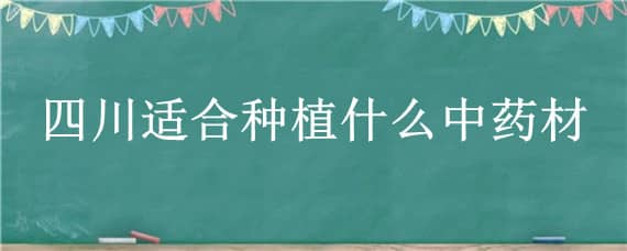 四川適合種植什么中藥材 適合四川種植的中藥材