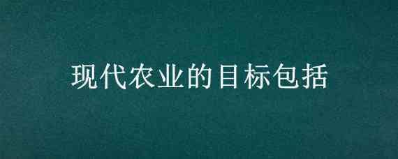 现代农业的目标包括 现代农业的目标包括(