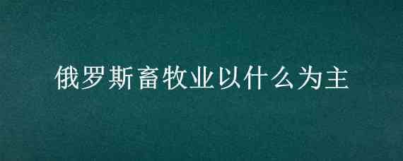 俄罗斯畜牧业以什么为主（俄罗斯畜牧业分布特点及原因）