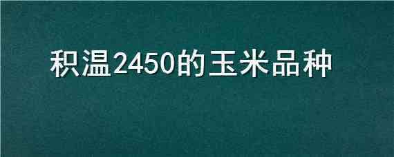 积温2450的玉米品种（2300积温玉米新品种）