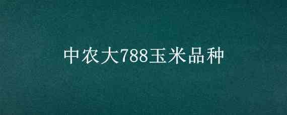 中农大788玉米品种（中农大788玉米品种春播生育期多长）