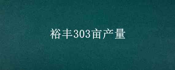 裕豐303畝產(chǎn)量（裕豐303畝產(chǎn)量四千株玉米多遠一棵）