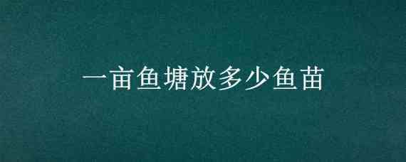 一亩鱼塘放多少鱼苗 一亩鱼塘放多少鱼苗合适