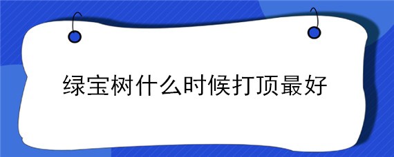 綠寶樹什么時(shí)候打頂最好（綠寶樹打頂還會(huì)長嗎）