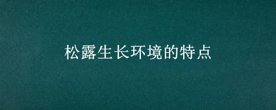 松露生長環(huán)境的特點（松露的生長環(huán)境特征）