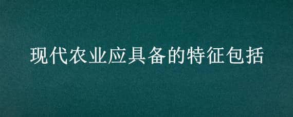 现代农业应具备的特征包括（现代农业应具备的特征包括哪些方面）