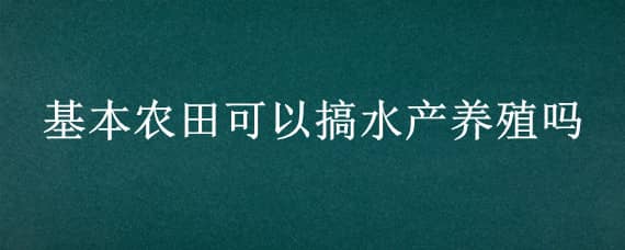 基本农田可以搞水产养殖吗?（农村水田可以养殖什么）