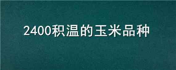 2400积温的玉米品种 2100度积温的玉米品种