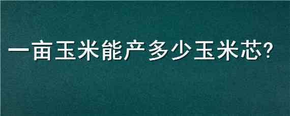 一畝玉米能產(chǎn)多少玉米芯 玉米芯一畝地能出多少斤