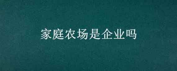 家庭農(nóng)場(chǎng)是企業(yè)嗎 家庭農(nóng)場(chǎng)是不是企業(yè)