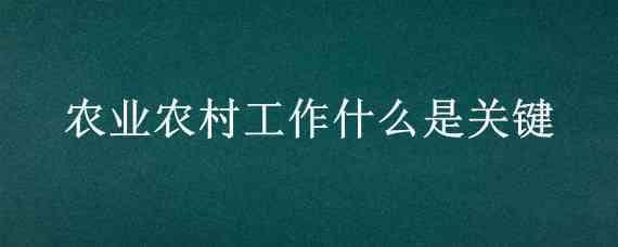 农业农村工作什么是关键 当前做好农业和农村工作的基本目标是什么